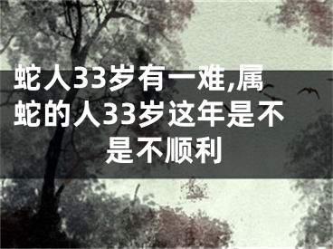 蛇人33岁有一难,属蛇的人33岁这年是不是不顺利