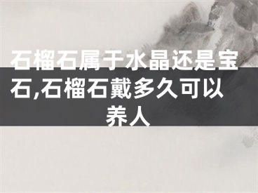 石榴石属于水晶还是宝石,石榴石戴多久可以养人