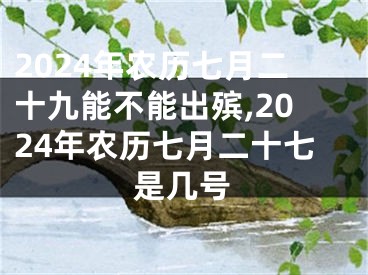 2024年农历七月二十九能不能出殡,2024年农历七月二十七是几号