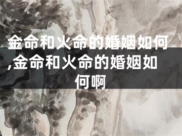 金命和火命的婚姻如何,金命和火命的婚姻如何啊