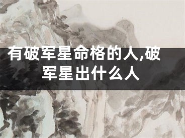 有破军星命格的人,破军星出什么人