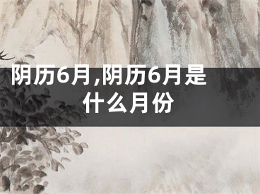 阴历6月,阴历6月是什么月份