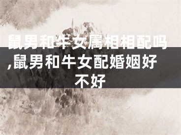 鼠男和牛女属相相配吗,鼠男和牛女配婚姻好不好