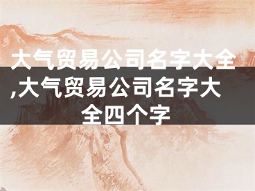 大气贸易公司名字大全,大气贸易公司名字大全四个字