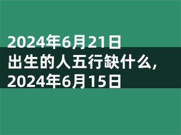 2024年6月21日出生的人五行缺什么,2024年6月15日