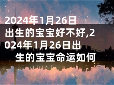 2024年1月26日出生的宝宝好不好,2024年1月26日出生的宝宝命运如何