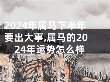 2024年属马下半年要出大事,属马的2024年运势怎么样