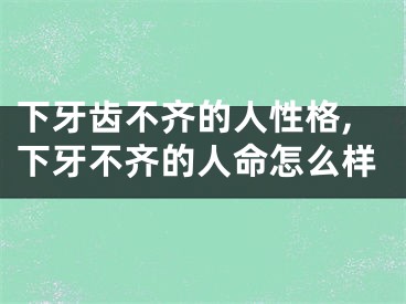 下牙齿不齐的人性格,下牙不齐的人命怎么样