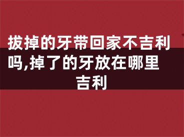 拔掉的牙带回家不吉利吗,掉了的牙放在哪里吉利