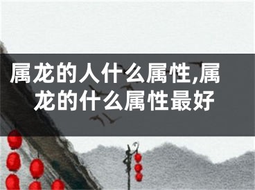 属龙的人什么属性,属龙的什么属性最好