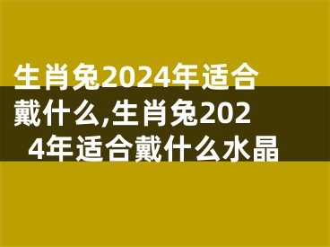 生肖兔2024年适合戴什么,生肖兔2024年适合戴什么水晶