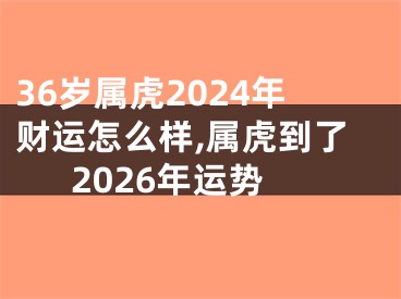 36岁属虎2024年财运怎么样,属虎到了2026年运势