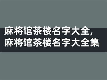麻将馆茶楼名字大全,麻将馆茶楼名字大全集