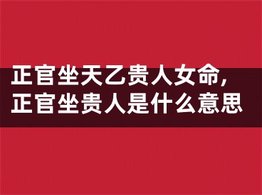 正官坐天乙贵人女命,正官坐贵人是什么意思