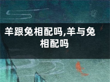 羊跟兔相配吗,羊与兔相配吗