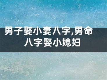 男子娶小妻八字,男命八字娶小媳妇