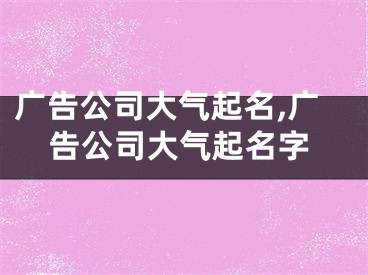 广告公司大气起名,广告公司大气起名字