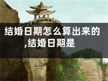 结婚日期怎么算出来的,结婚日期是