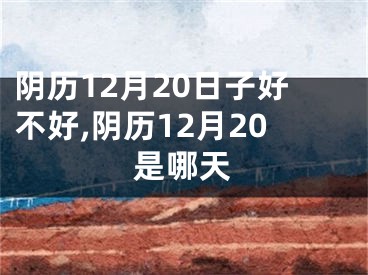 阴历12月20日子好不好,阴历12月20是哪天
