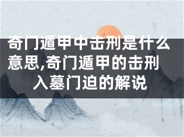 奇门遁甲中击刑是什么意思,奇门遁甲的击刑入墓门迫的解说