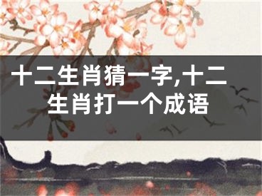 十二生肖猜一字,十二生肖打一个成语