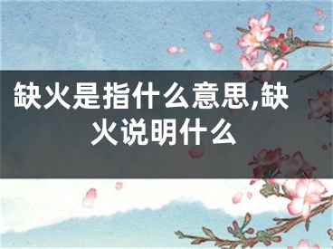 缺火是指什么意思,缺火说明什么