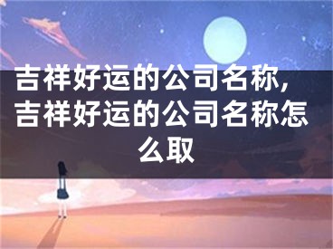 吉祥好运的公司名称,吉祥好运的公司名称怎么取