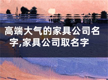 高端大气的家具公司名字,家具公司取名字