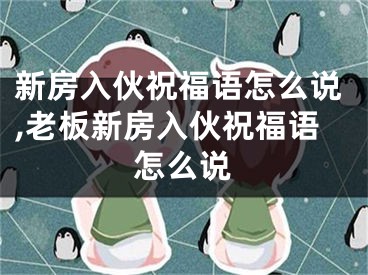 新房入伙祝福语怎么说,老板新房入伙祝福语怎么说