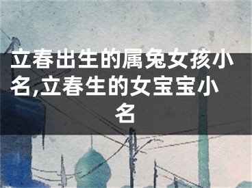 立春出生的属兔女孩小名,立春生的女宝宝小名