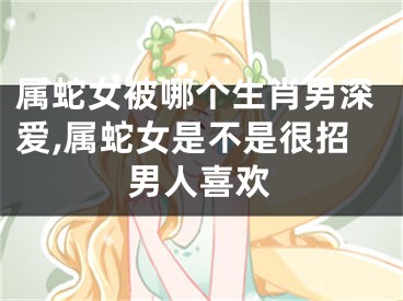 属蛇女被哪个生肖男深爱,属蛇女是不是很招男人喜欢