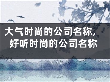 大气时尚的公司名称,好听时尚的公司名称