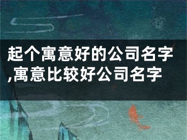起个寓意好的公司名字,寓意比较好公司名字