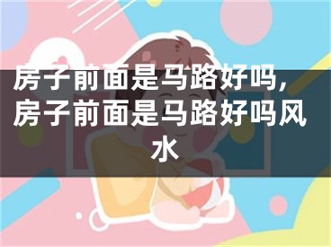 房子前面是马路好吗,房子前面是马路好吗风水