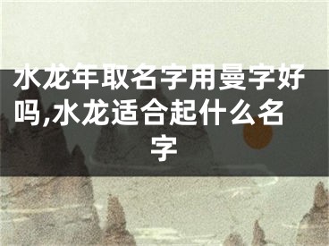 水龙年取名字用曼字好吗,水龙适合起什么名字