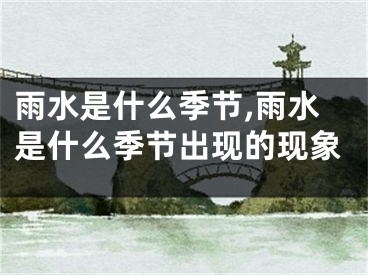 雨水是什么季节,雨水是什么季节出现的现象
