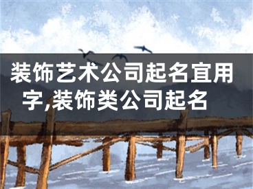 装饰艺术公司起名宜用字,装饰类公司起名