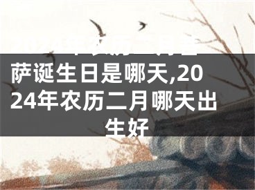 2024年农历二月菩萨诞生日是哪天,2024年农历二月哪天出生好