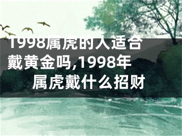 1998属虎的人适合戴黄金吗,1998年属虎戴什么招财