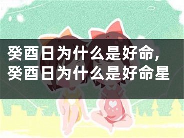 癸酉日为什么是好命,癸酉日为什么是好命星