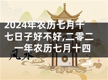 2024年农历七月十七日子好不好,二零二一年农历七月十四