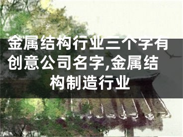 金属结构行业三个字有创意公司名字,金属结构制造行业