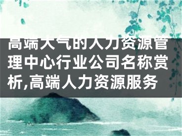 高端大气的人力资源管理中心行业公司名称赏析,高端人力资源服务