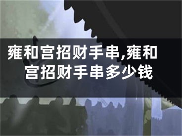 雍和宫招财手串,雍和宫招财手串多少钱