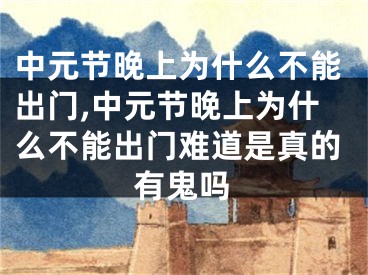 中元节晚上为什么不能出门,中元节晚上为什么不能出门难道是真的有鬼吗