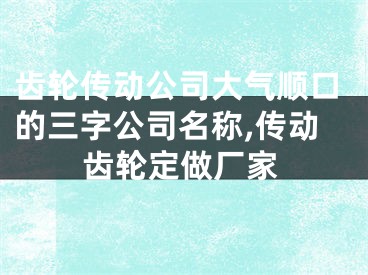 齿轮传动公司大气顺口的三字公司名称,传动齿轮定做厂家
