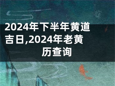 2024年下半年黄道吉日,2024年老黄历查询