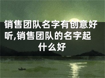 销售团队名字有创意好听,销售团队的名字起什么好