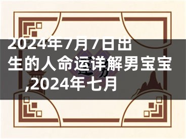 2024年7月7日出生的人命运详解男宝宝,2024年七月