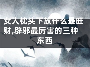 女人枕头下放什么最旺财,辟邪最厉害的三种东西